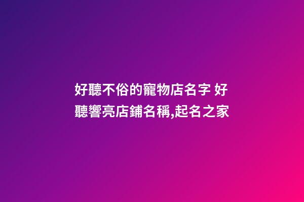 好聽不俗的寵物店名字 好聽響亮店鋪名稱,起名之家